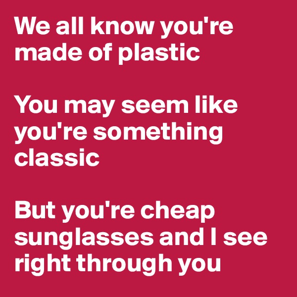 We all know you're made of plastic

You may seem like you're something classic

But you're cheap sunglasses and I see right through you