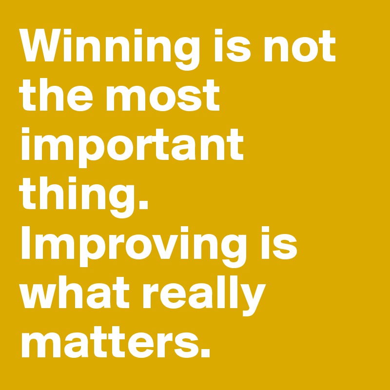 Winning is not the most important thing. Improving is what really matters.