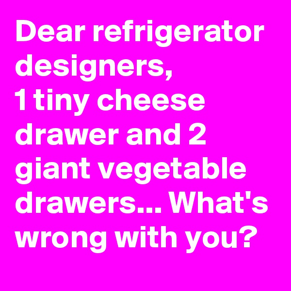 Dear refrigerator designers, 
1 tiny cheese drawer and 2 giant vegetable drawers... What's wrong with you?