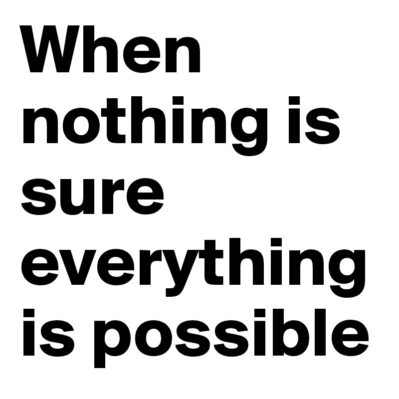 When nothing is sure everything is possible