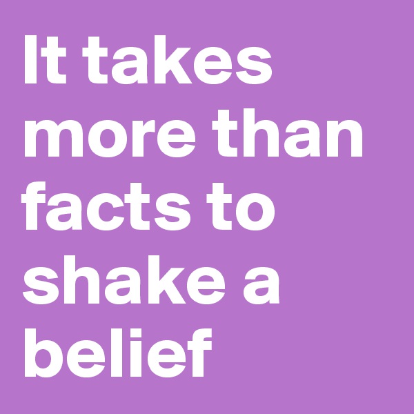 It takes more than facts to shake a belief