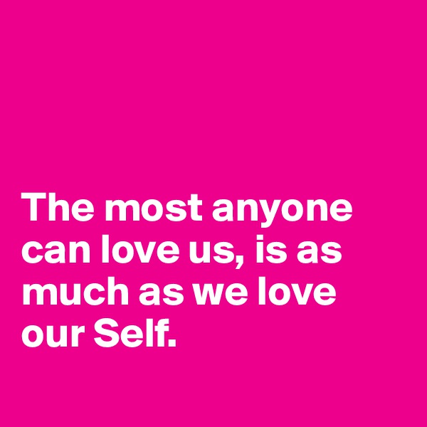 



The most anyone can love us, is as much as we love our Self. 
