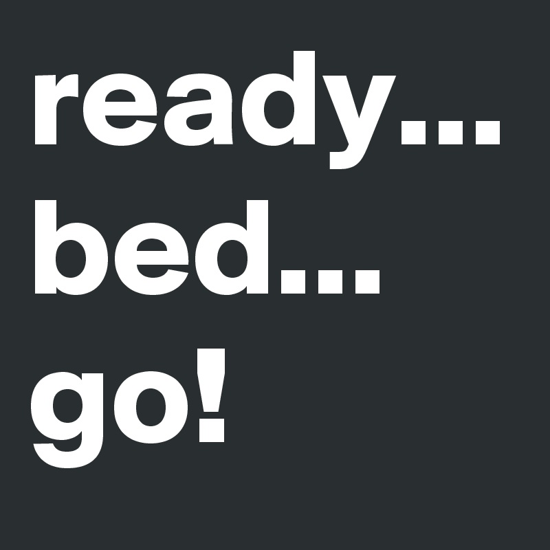 ready...
bed...
go!