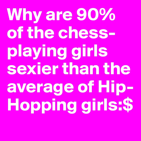 Why are 90% of the chess-playing girls sexier than the average of Hip-Hopping girls:$