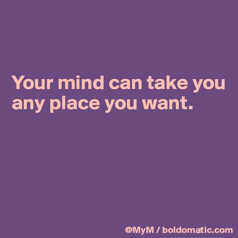 


Your mind can take you any place you want.




