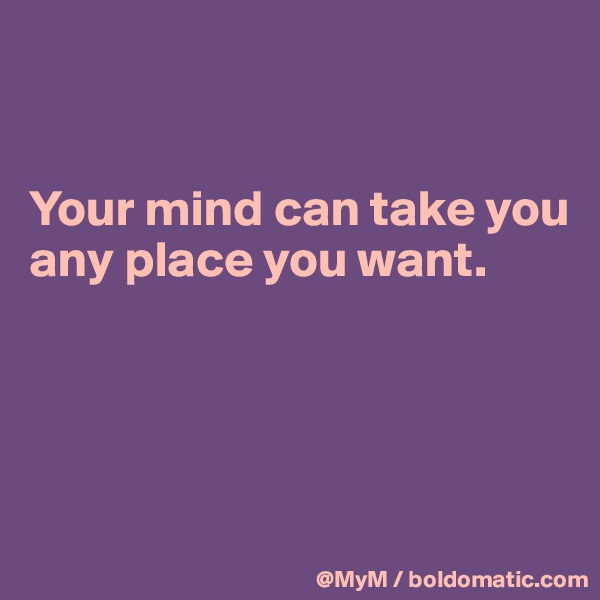 


Your mind can take you any place you want.




