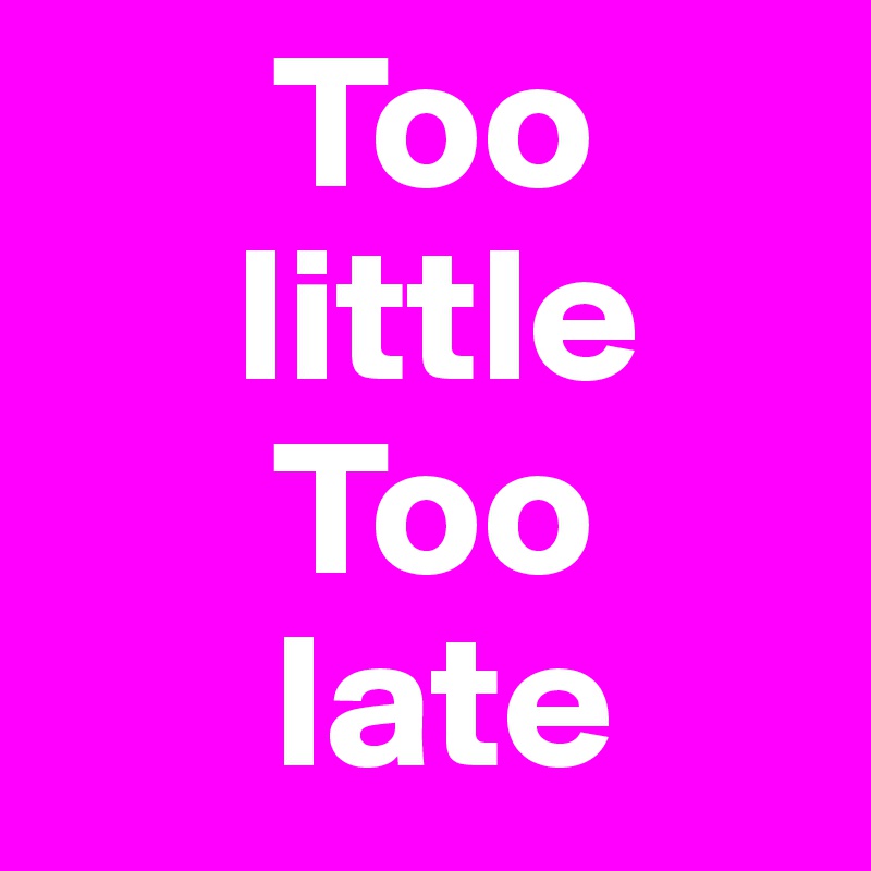       Too 
     little
      Too 
      late