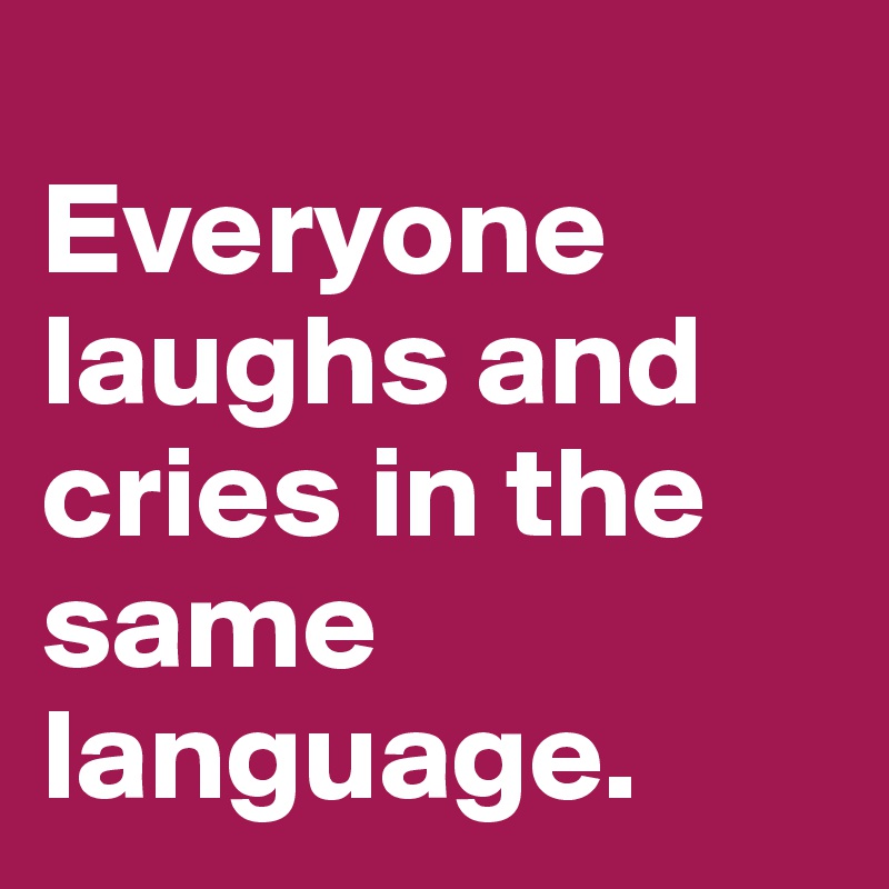 
Everyone laughs and cries in the same language.