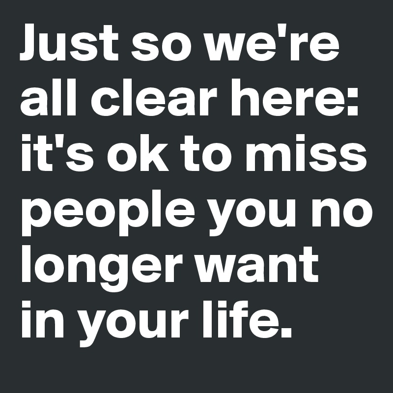 Just so we're all clear here: it's ok to miss people you no longer want ...