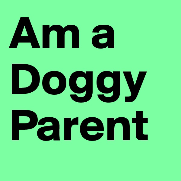 Am a Doggy Parent 
