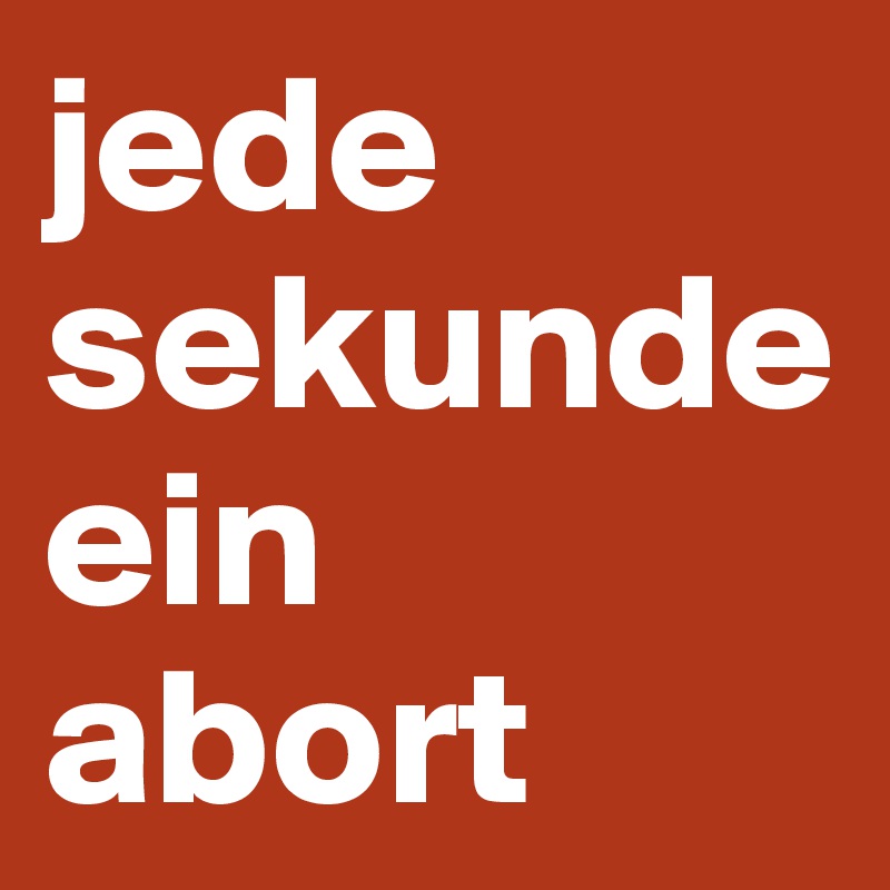 jede sekunde
ein abort