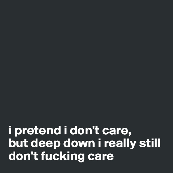 








i pretend i don't care,      but deep down i really still    don't fucking care
