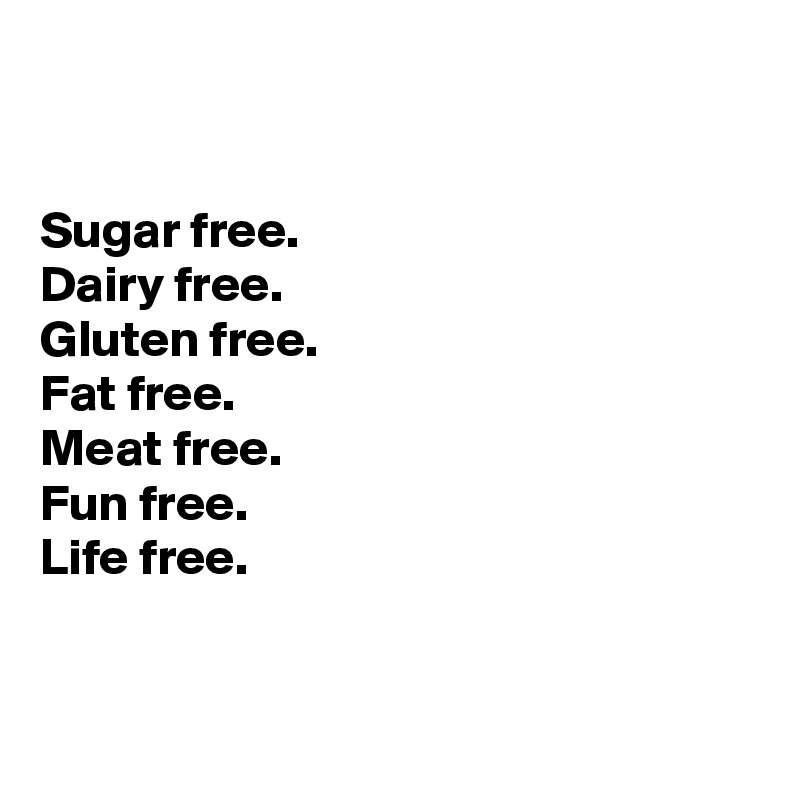 


Sugar free.
Dairy free.
Gluten free.
Fat free.
Meat free.
Fun free.
Life free.


