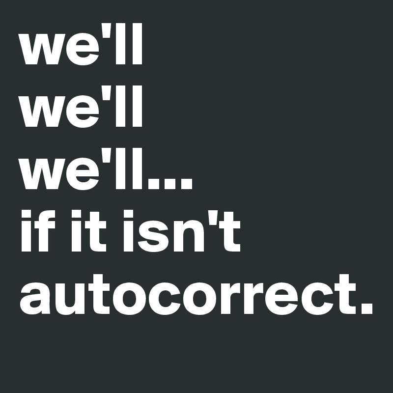 we'll 
we'll 
we'll... 
if it isn't autocorrect. 