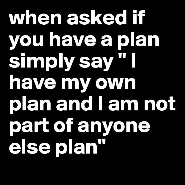 when asked if you have a plan simply say " I have my own plan and I am not part of anyone else plan"