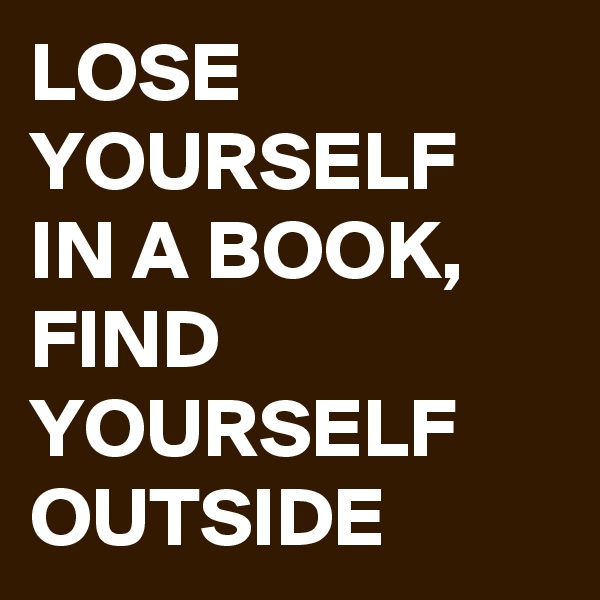 LOSE YOURSELF IN A BOOK, FIND YOURSELF OUTSIDE