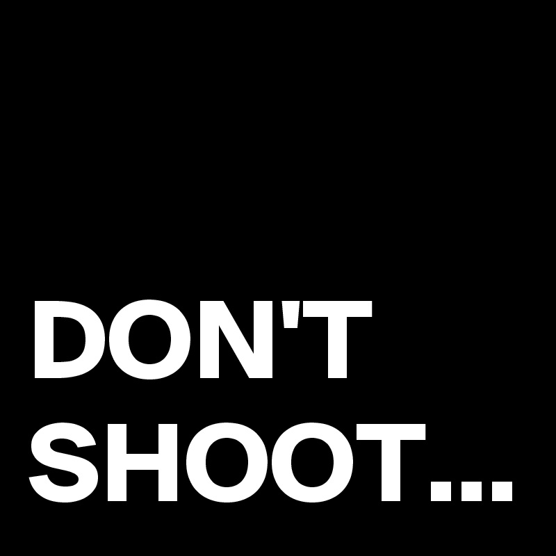 DON'T SHOOT...