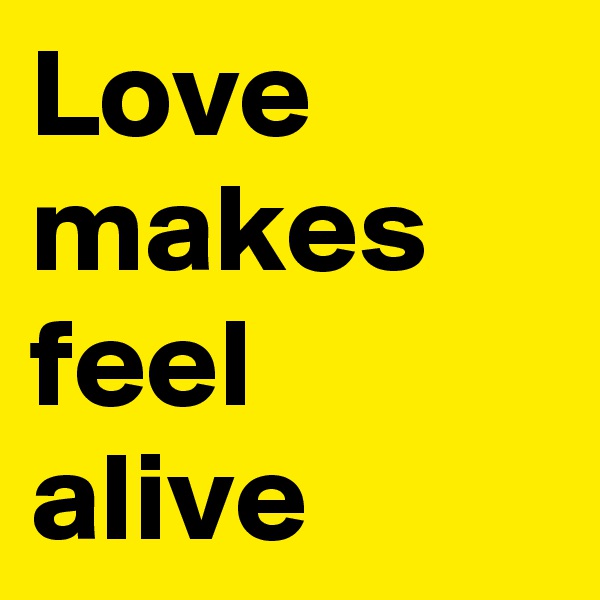 Love makes feel alive