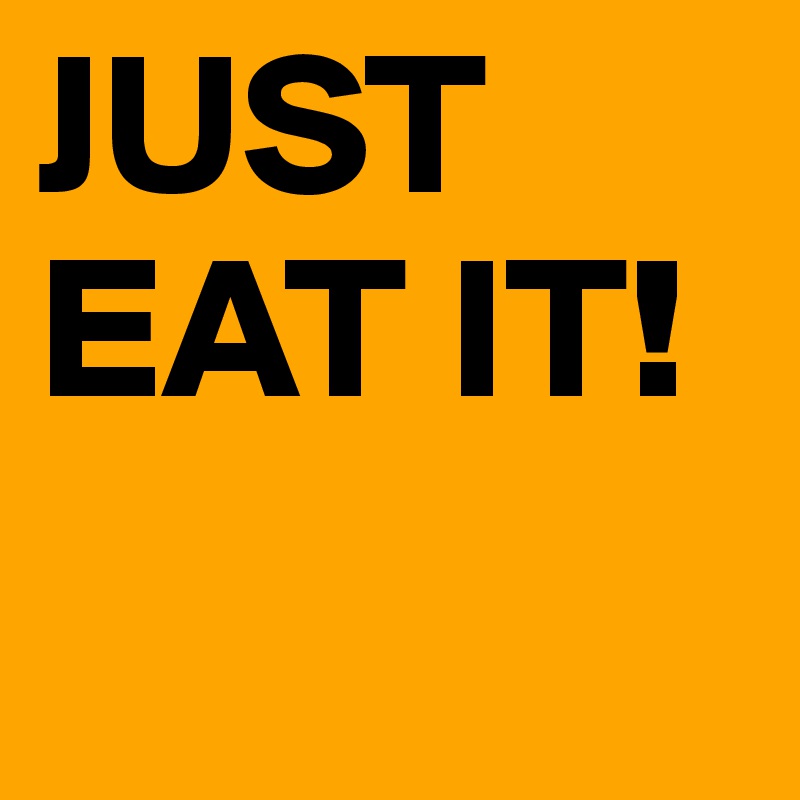 JUST EAT IT!