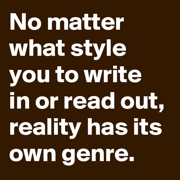 No matter what style you to write in or read out,
reality has its own genre.