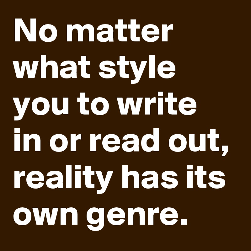 No matter what style you to write in or read out,
reality has its own genre.