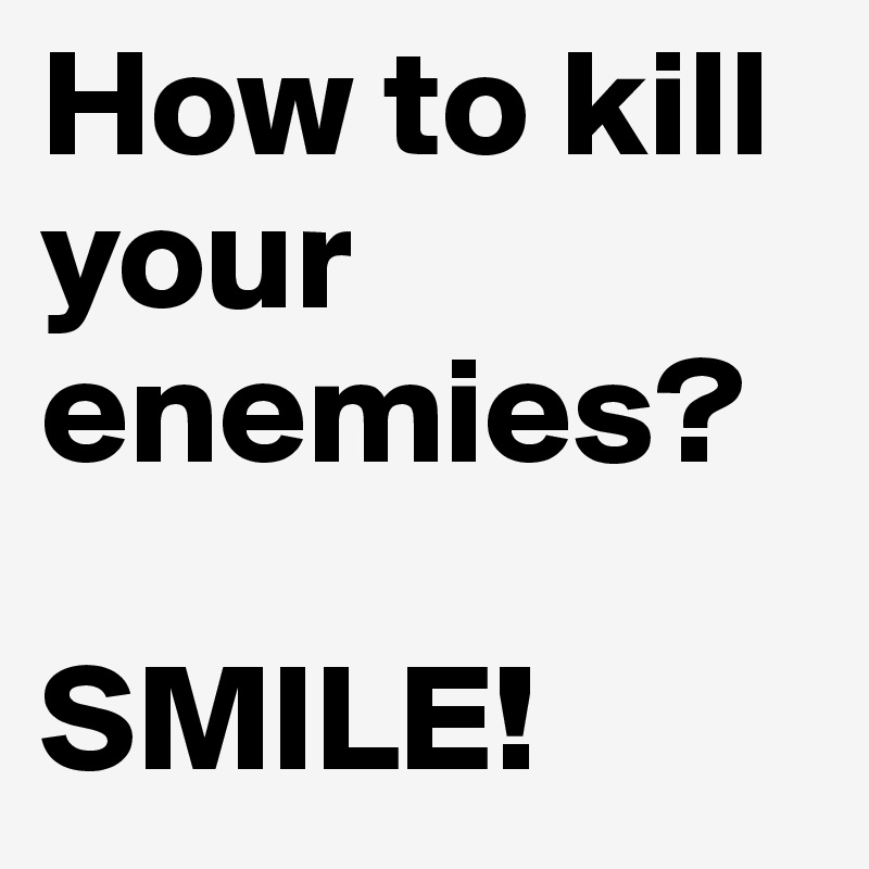 How to kill your enemies?

SMILE! 