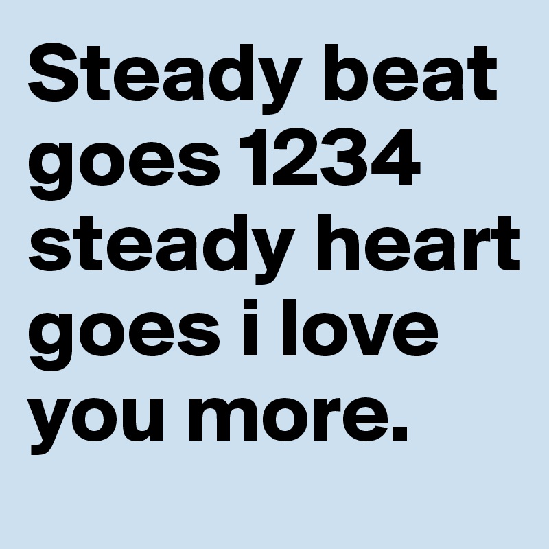 Steady beat goes 1234 steady heart goes i love you more.