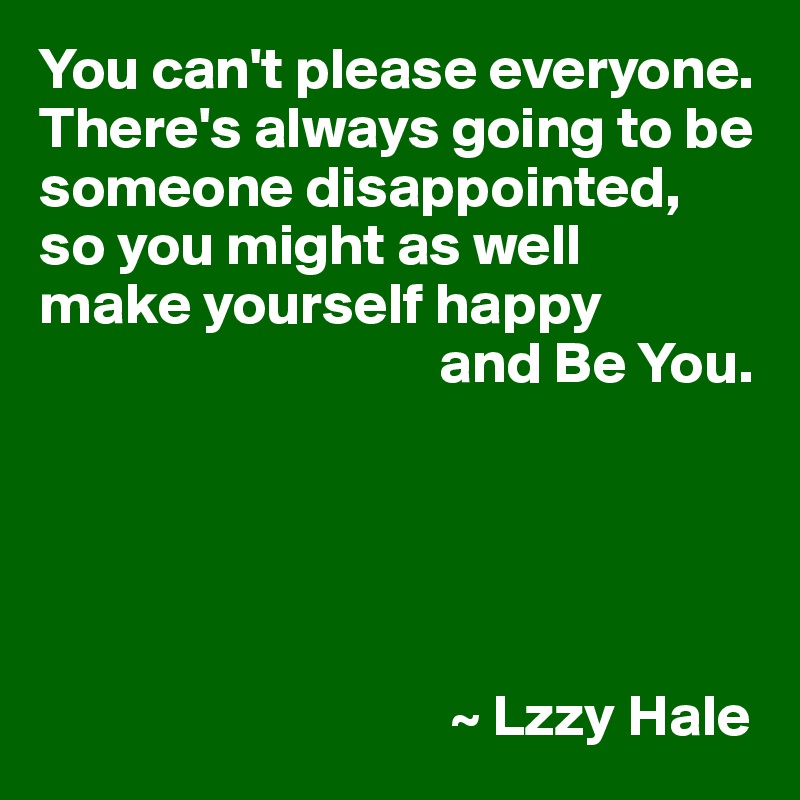 You Can T Please Everyone There S Always Going To Be Someone Disappointed So You Might As Well Make Yourself Happy And Be You Lzzy Hale Post By Userone On Boldomatic