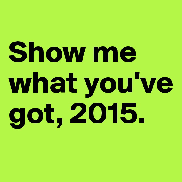 
Show me what you've got, 2015.
