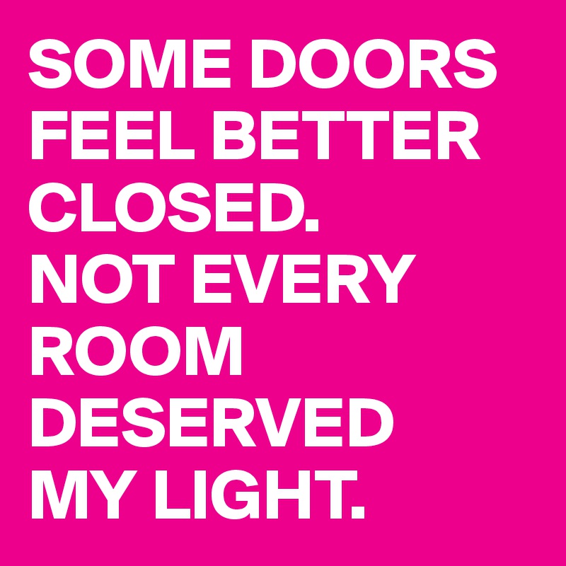 SOME DOORS
FEEL BETTER
CLOSED.
NOT EVERY ROOM
DESERVED
MY LIGHT.