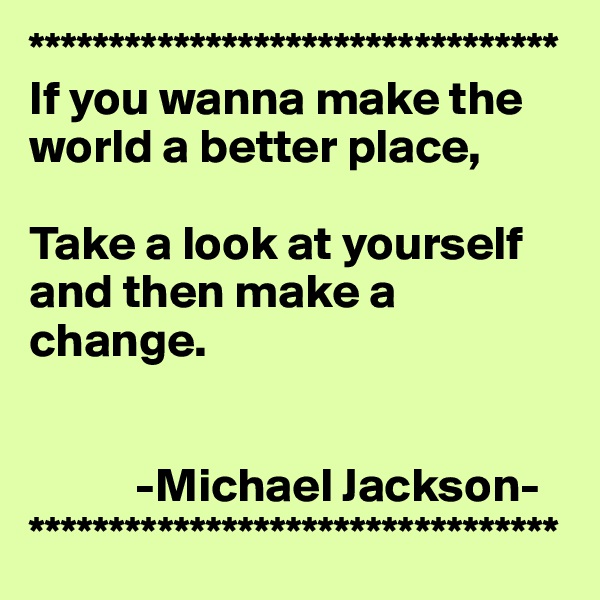 *********************************
If you wanna make the world a better place,

Take a look at yourself and then make a change.


           -Michael Jackson-
*********************************