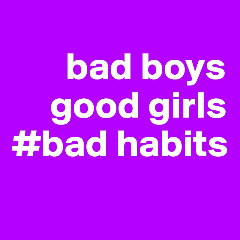 
       bad boys
     good girls
#bad habits
