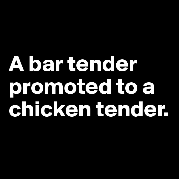 

A bar tender promoted to a
chicken tender.

