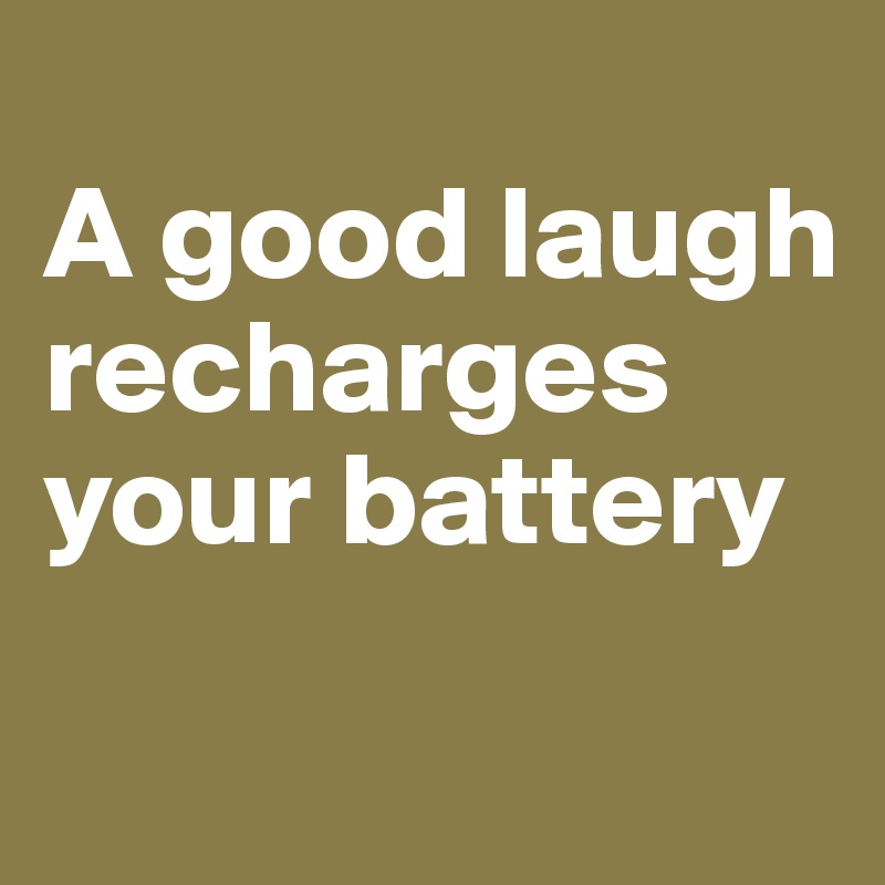 
A good laugh recharges your battery
