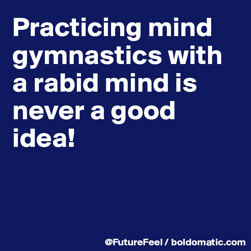 Practicing mind gymnastics with a rabid mind is never a good idea!


