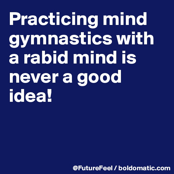 Practicing mind gymnastics with a rabid mind is never a good idea!


