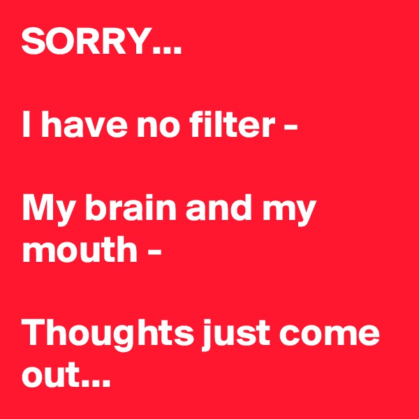 SORRY...

I have no filter -

My brain and my mouth -

Thoughts just come out...