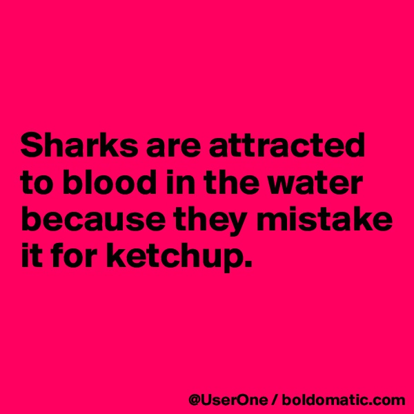 


Sharks are attracted to blood in the water because they mistake it for ketchup.


