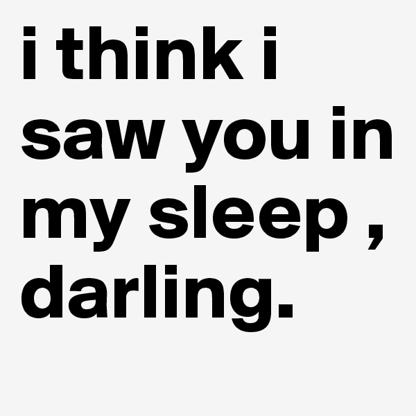 i think i saw you in my sleep , darling.