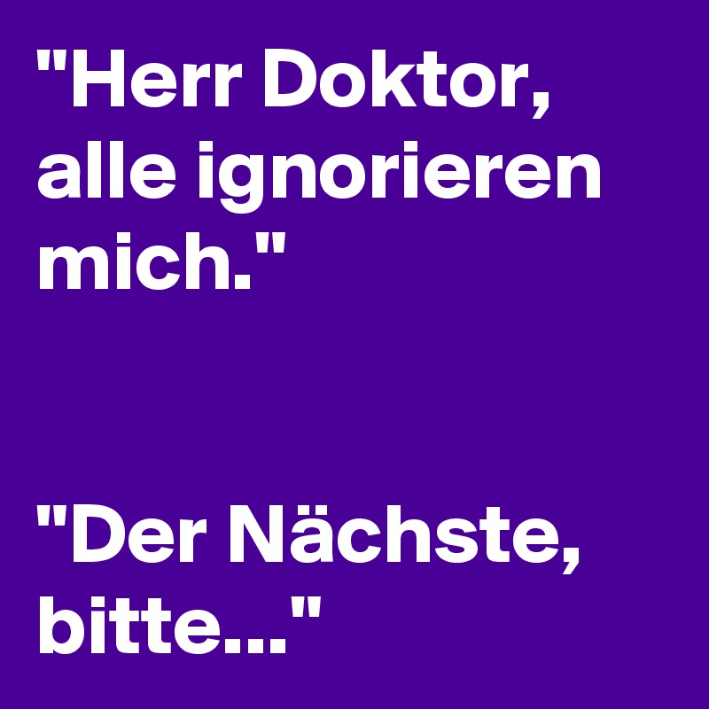 "Herr Doktor, alle ignorieren mich."


"Der Nächste, bitte..."