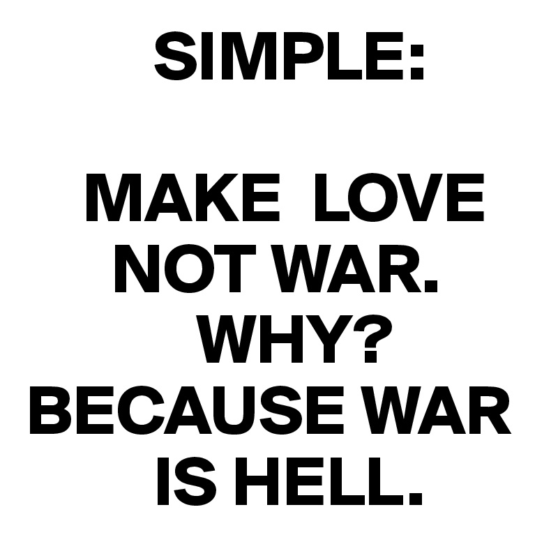          SIMPLE:
      
    MAKE  LOVE   
      NOT WAR.
            WHY? BECAUSE WAR 
         IS HELL.