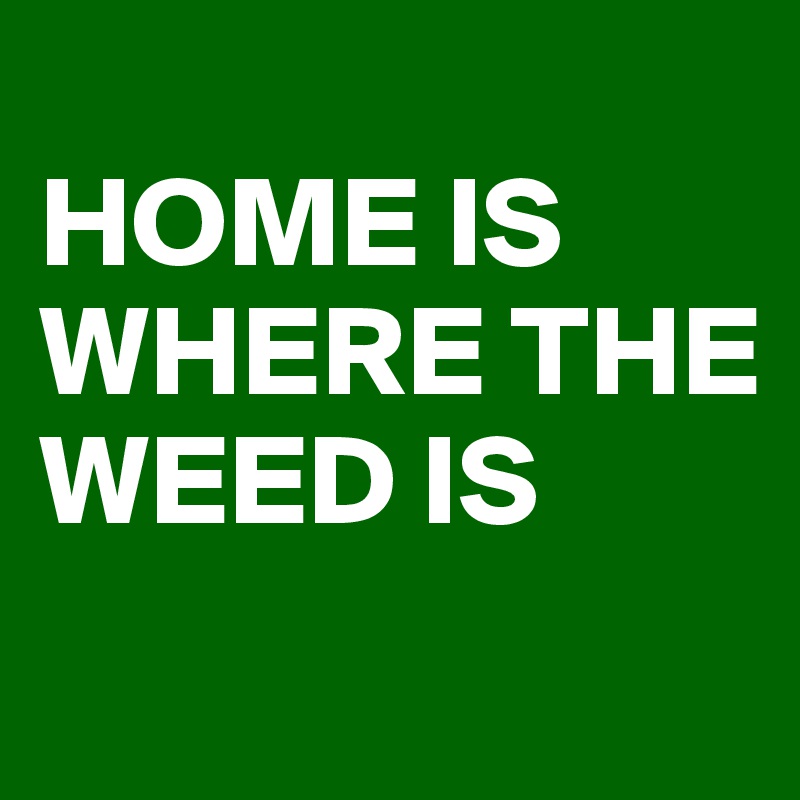 
HOME IS WHERE THE WEED IS
