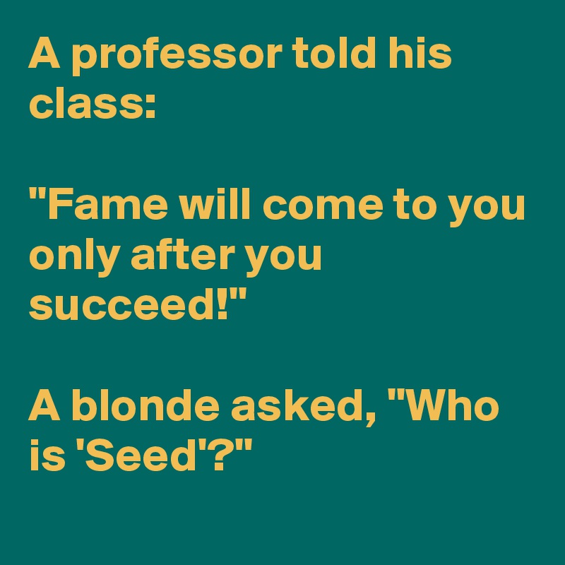 A professor told his class: ''Fame will come to you only after you ...