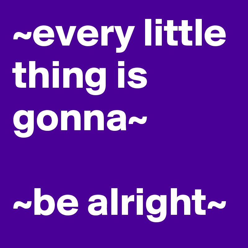 ~every little thing is gonna~

~be alright~