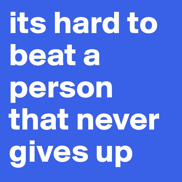its hard to beat a person that never gives up 