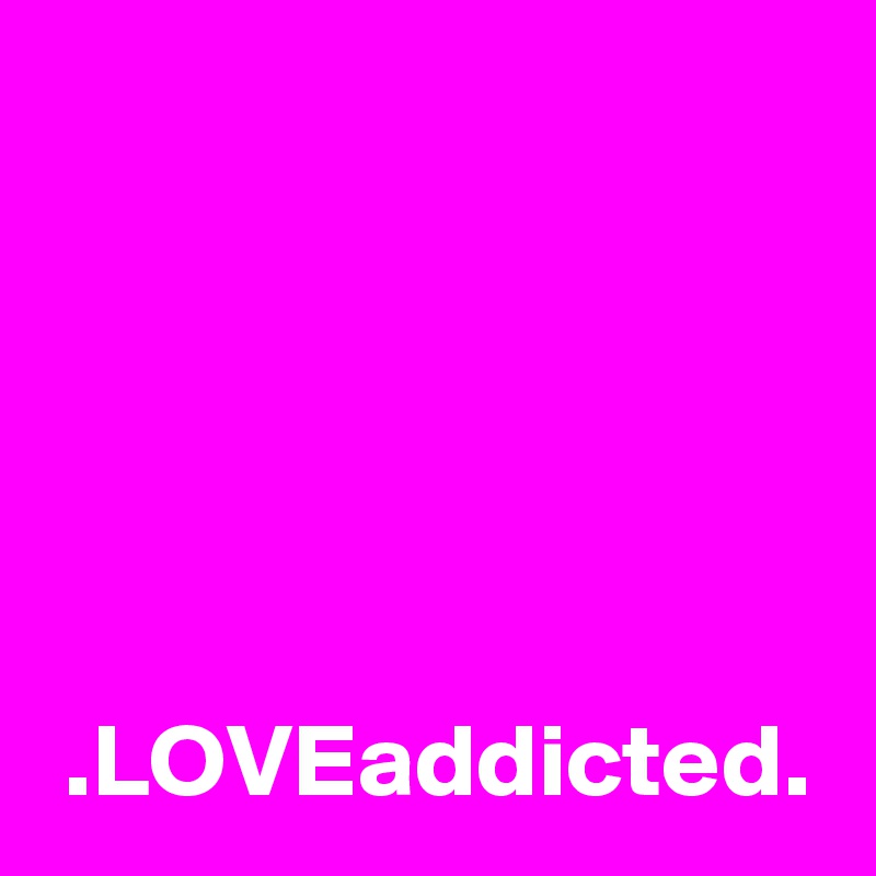 





 .LOVEaddicted.