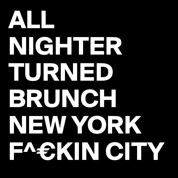 ALL NIGHTER TURNED BRUNCH NEW YORK F^€KIN CITY