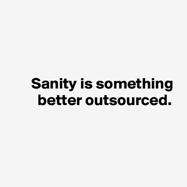 



       Sanity is something
         better outsourced.



