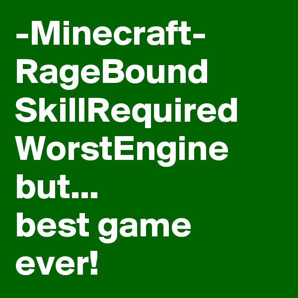-Minecraft-
RageBound
SkillRequired
WorstEngine
but...
best game ever!