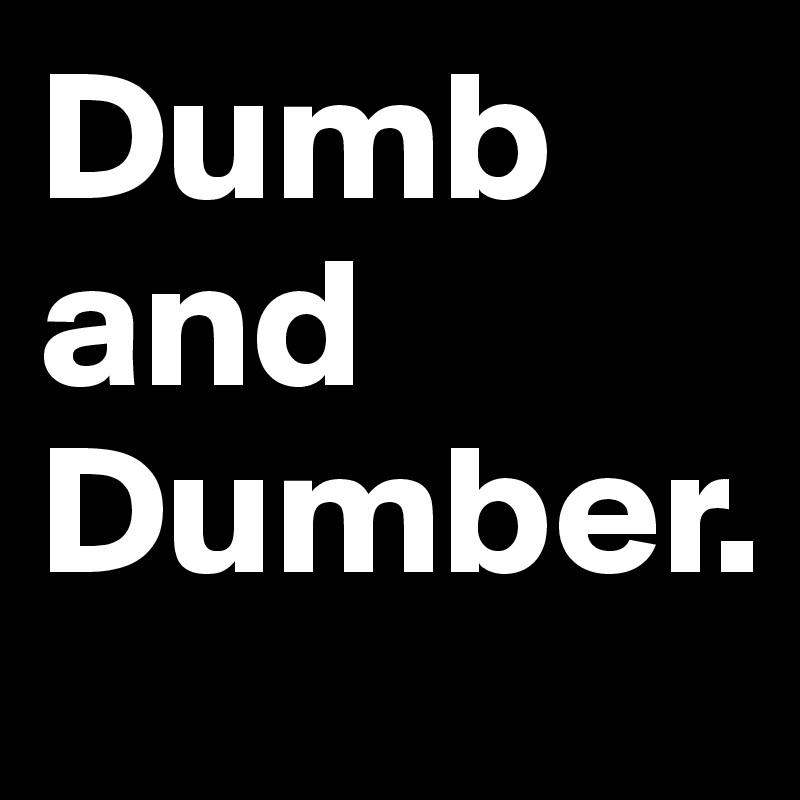 Dumb and Dumber.